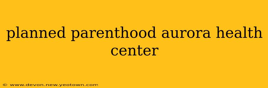 planned parenthood aurora health center