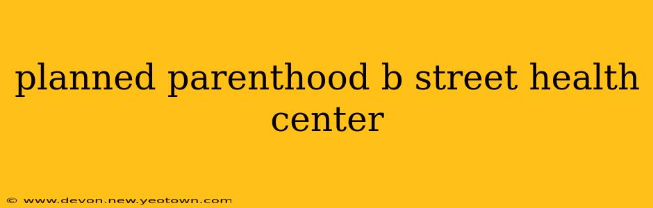 planned parenthood b street health center
