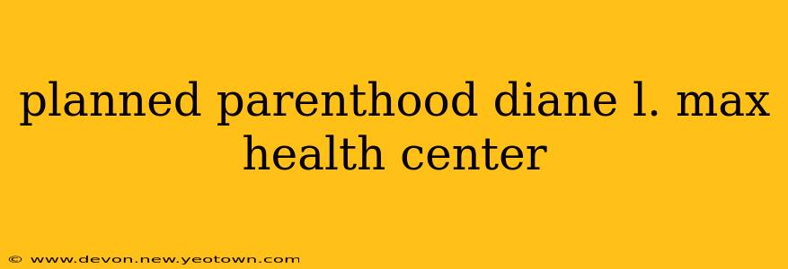 planned parenthood diane l. max health center