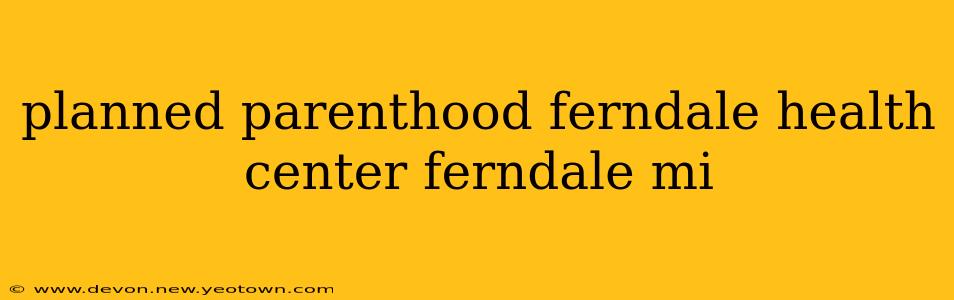 planned parenthood ferndale health center ferndale mi