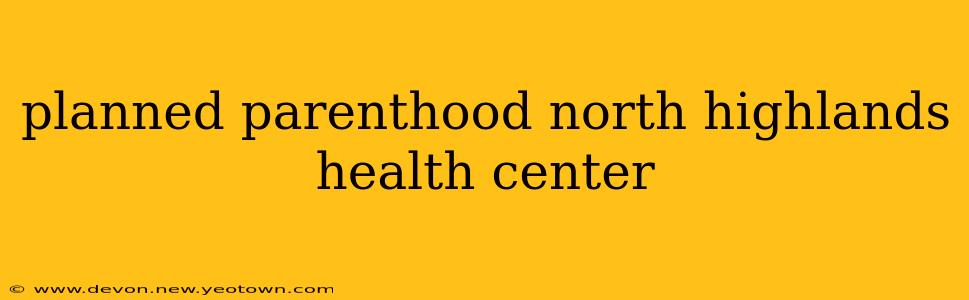planned parenthood north highlands health center