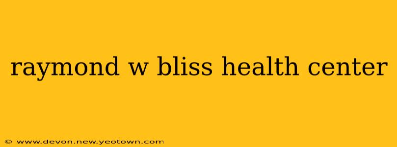 raymond w bliss health center