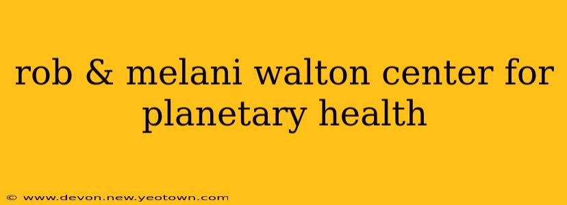 rob & melani walton center for planetary health