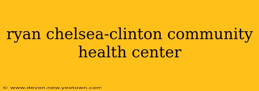 ryan chelsea-clinton community health center