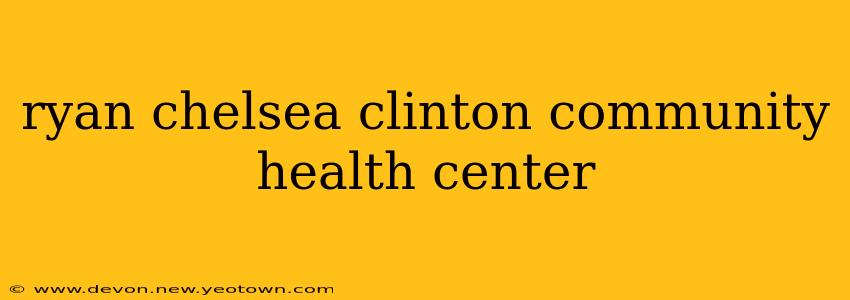 ryan chelsea clinton community health center
