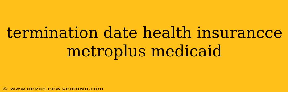 termination date health insurancce metroplus medicaid
