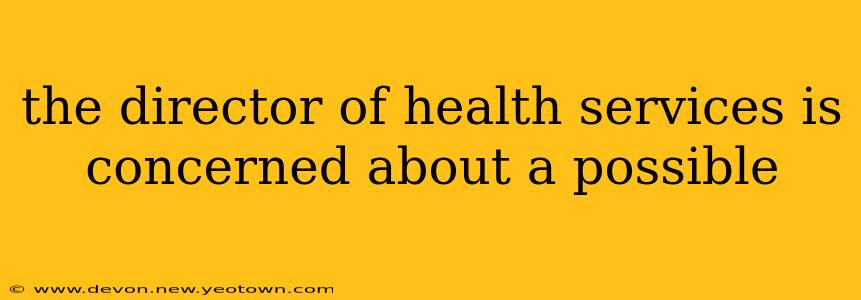 the director of health services is concerned about a possible