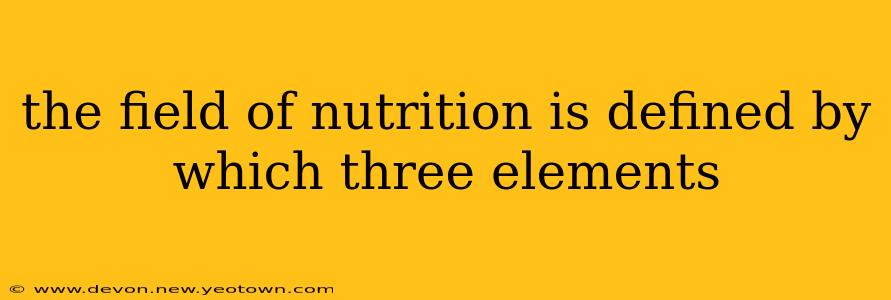 the field of nutrition is defined by which three elements