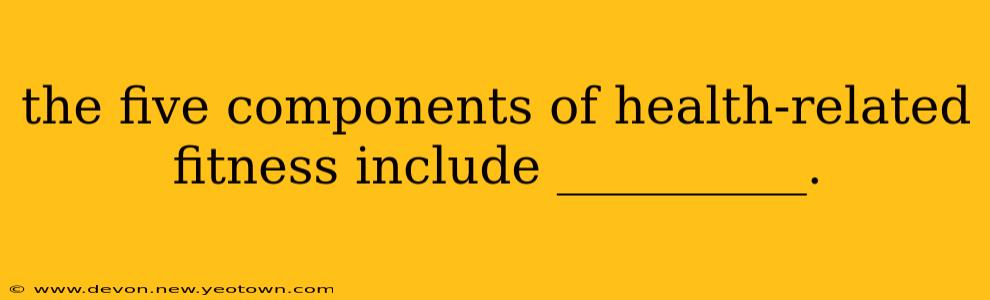 the five components of health-related fitness include __________.