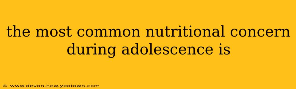 the most common nutritional concern during adolescence is
