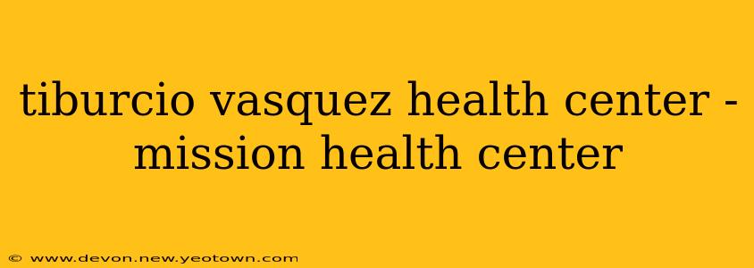tiburcio vasquez health center - mission health center