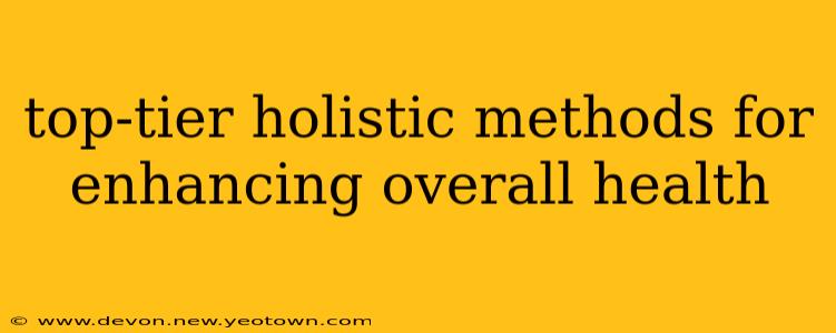 top-tier holistic methods for enhancing overall health