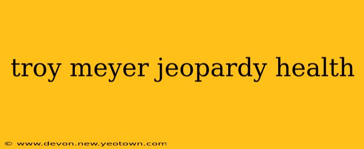 troy meyer jeopardy health