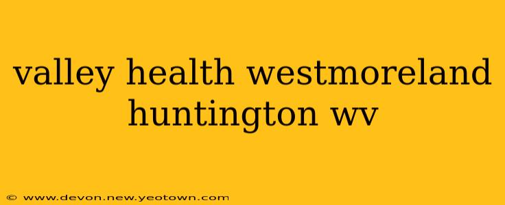 valley health westmoreland huntington wv