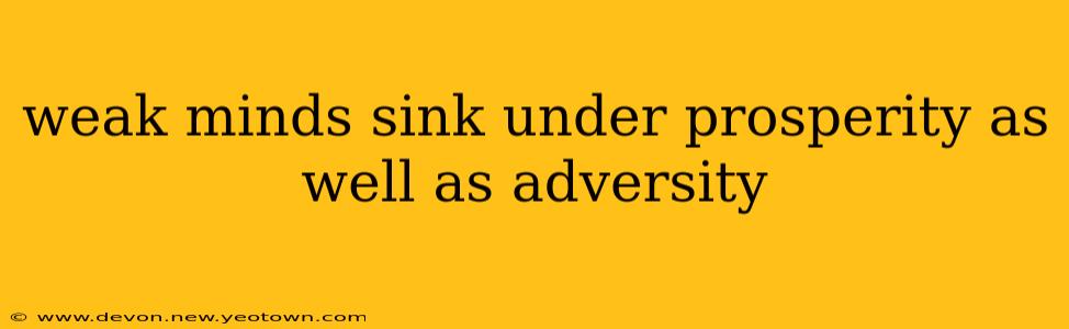 weak minds sink under prosperity as well as adversity