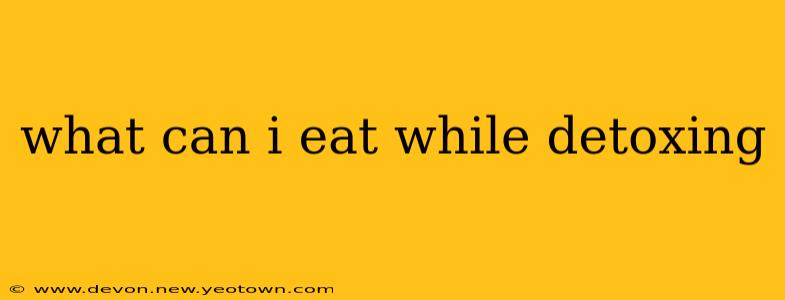 what can i eat while detoxing